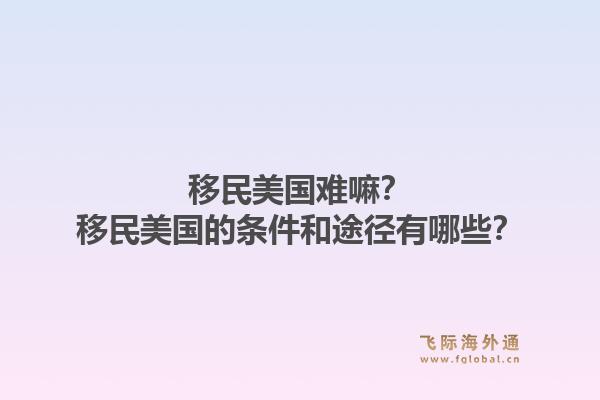 移民美国难嘛?移民美国的条件和途径有哪些?1.jpg