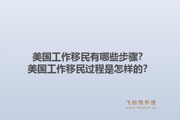 美国工作移民有哪些步骤?美国工作移民过程是怎样的?1.jpg