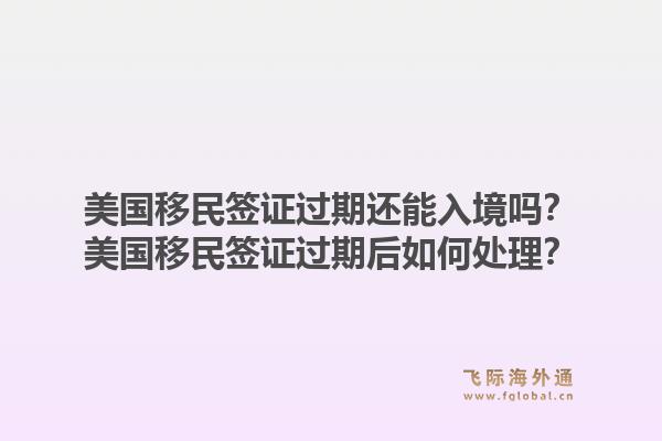 美国移民签证过期还能入境吗？美国移民签证过期后如何处理？1.jpg