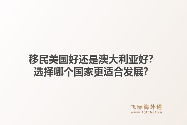 移民美国好还是澳大利亚好?选择哪个国家更适合发展?1.jpg