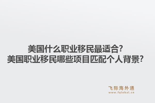 美国什么职业移民最适合?美国职业移民哪些项目匹配个人背景?1.jpg