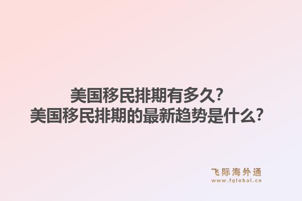 美国移民排期有多久?美国移民排期的最新趋势是什么?1.jpg
