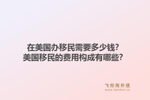 在美国办移民需要多少钱？美国移民的费用构成有哪些？1.jpg