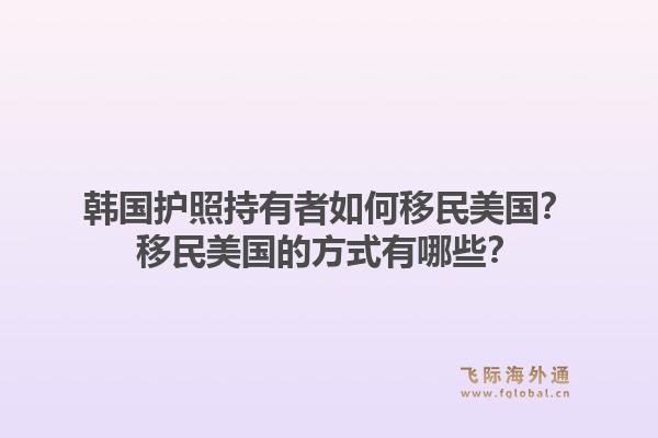 韩国护照持有者如何移民美国？移民美国的方式有哪些？1.jpg