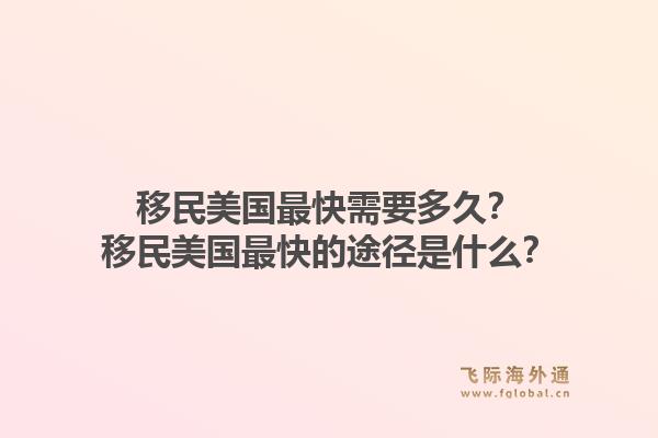 移民美国最快需要多久？移民美国最快的途径是什么？1.jpg