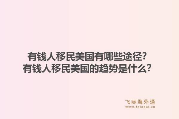 有钱人移民美国有哪些途径？有钱人移民美国的趋势是什么？1.jpg