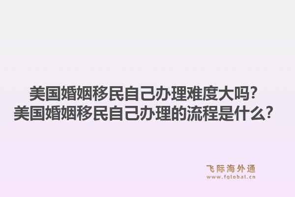 美国婚姻移民自己办理难度大吗?美国婚姻移民自己办理的流程是什么?1.jpg