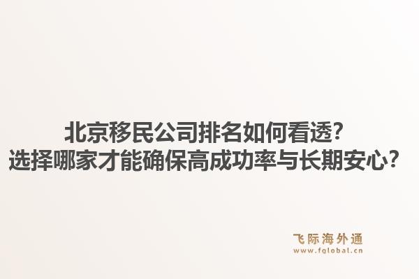 北京移民公司排名如何看透？选择哪家才能确保高成功率与长期安心？