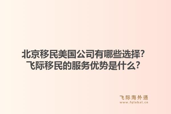 北京移民美国公司有哪些选择？飞际移民的服务优势是什么？