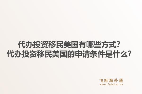 代办投资移民美国有哪些方式?代办投资移民美国的申请条件是什么?1.jpg