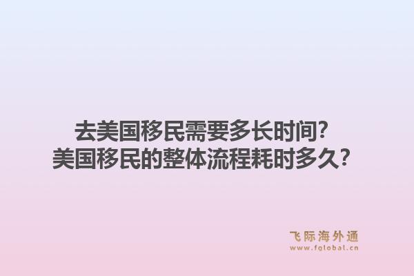 去美国移民需要多长时间？美国移民的整体流程耗时多久？1.jpg