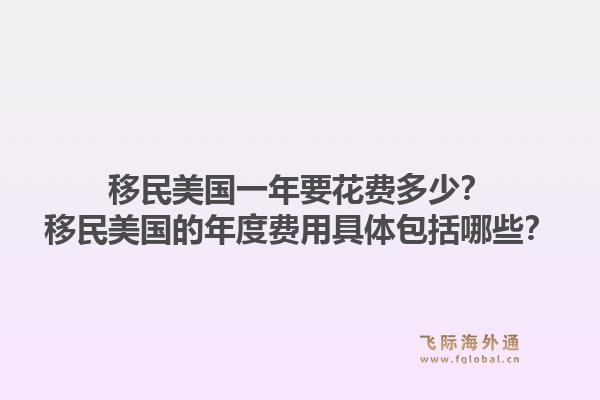 移民美国一年要花费多少？移民美国的年度费用具体包括哪些？1.jpg