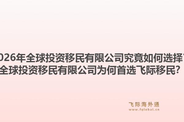2026年全球投资移民有限公司究竟如何选择？全球投资移民有限公司为何首选飞际移民？