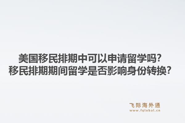 美国移民排期中可以申请留学吗？移民排期期间留学是否影响身份转换？1.jpg