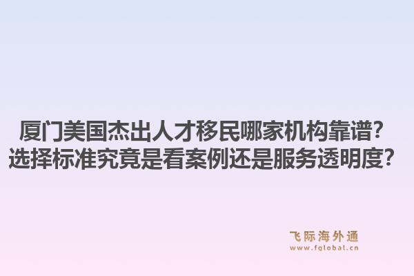 厦门美国杰出人才移民哪家机构靠谱？选择标准究竟是看案例还是服务透明度？