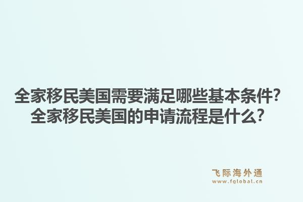 全家移民美国需要满足哪些基本条件?全家移民美国的申请流程是什么?1.jpg