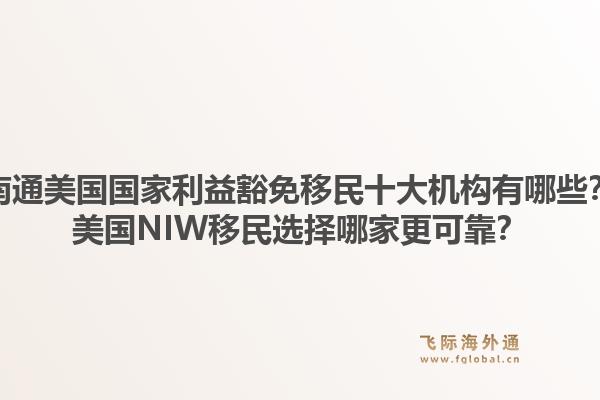 南通美国国家利益豁免移民十大机构有哪些？美国NIW移民选择哪家更可靠？