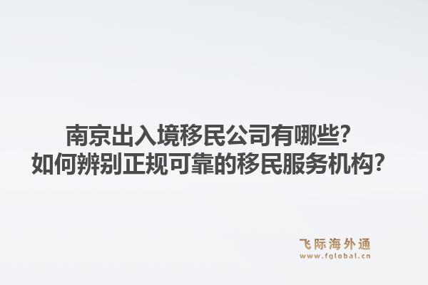 南京出入境移民公司有哪些？如何辨别正规可靠的移民服务机构？