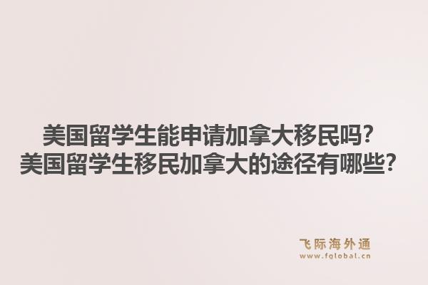 美国留学生能申请加拿大移民吗?美国留学生移民加拿大的途径有哪些?1.jpg