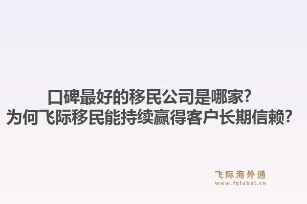 口碑最好的移民公司是哪家？为何飞际移民能持续赢得客户长期信赖？