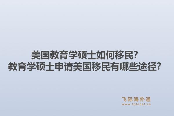 美国教育学硕士如何移民？教育学硕士申请美国移民有哪些途径？1.jpg
