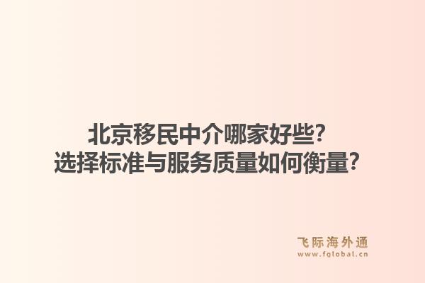 北京移民中介哪家好些？选择标准与服务质量如何衡量？