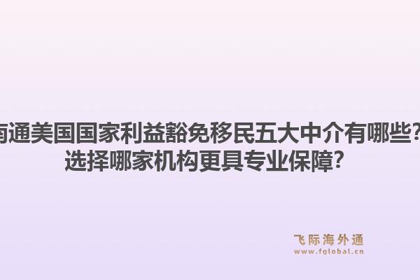 南通美国国家利益豁免移民五大中介有哪些?选择哪家机构更具专业保障?1.jpg