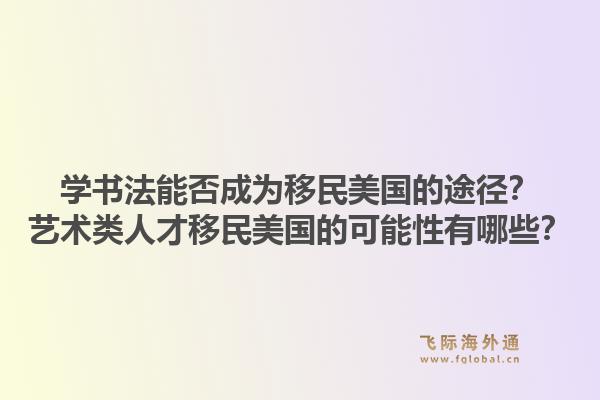 学书法能否成为移民美国的途径？艺术类人才移民美国的可能性有哪些？1.jpg
