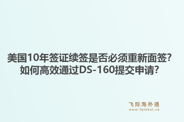美国10年签证续签是否必须重新面签？如何高效通过DS-160提交申请？1.jpg