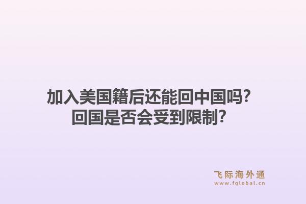 加入美国籍后还能回中国吗？回国是否会受到限制？1.jpg