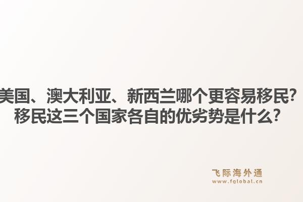 美国、澳大利亚、新西兰哪个更容易移民？移民这三个国家各自的优劣势是什么？1.jpg