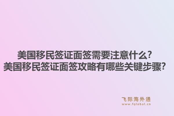 美国移民签证面签需要注意什么?美国移民签证面签攻略有哪些关键步骤?1.jpg
