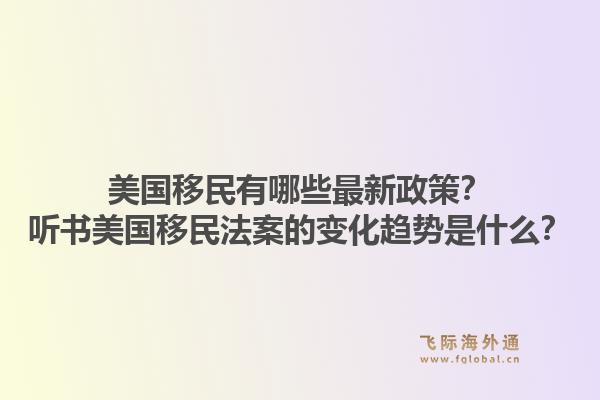 美国移民有哪些最新政策？听书美国移民法案的变化趋势是什么？1.jpg