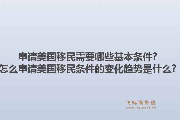 申请美国移民需要哪些基本条件?怎么申请美国移民条件的变化趋势是什么?1.jpg