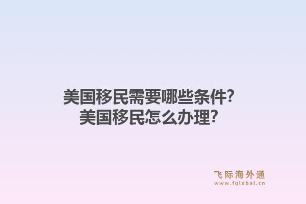 美国移民需要哪些条件？美国移民怎么办理？1.jpg