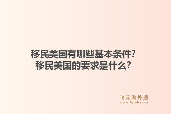 移民美国有哪些基本条件？移民美国的要求是什么？1.jpg