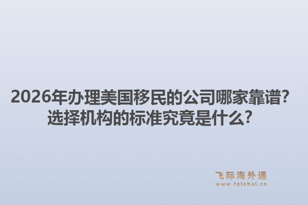 2026年办理美国移民的公司哪家靠谱？选择机构的标准究竟是什么？1.jpg