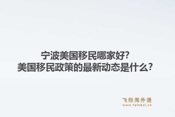 宁波美国移民哪家好?美国移民政策的最新动态是什么?1.jpg
