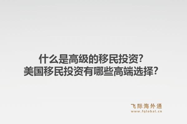 什么是高级的移民投资?美国移民投资有哪些高端选择?1.jpg