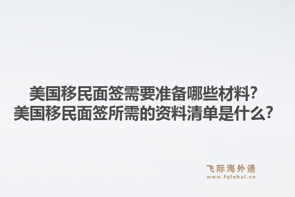 美国移民面签需要准备哪些材料？美国移民面签所需的资料清单是什么？1.jpg