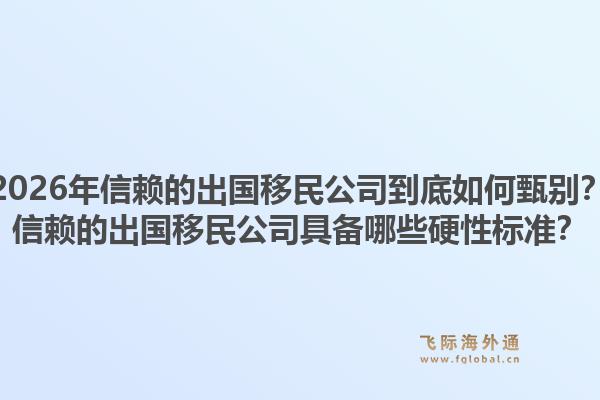 2026年信赖的出国移民公司到底如何甄别？信赖的出国移民公司具备哪些硬性标准？