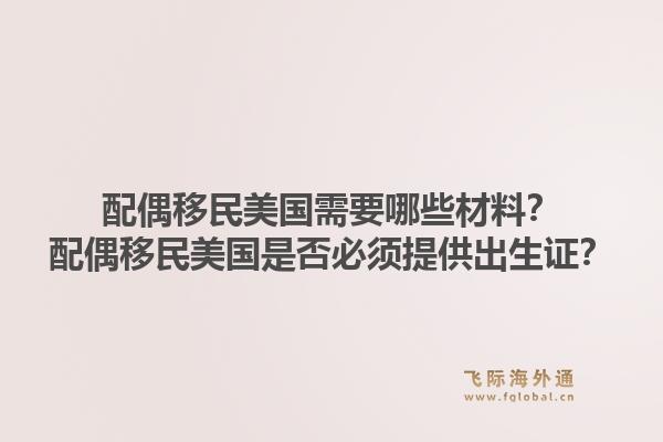 配偶移民美国需要哪些材料?配偶移民美国是否必须提供出生证?1.jpg