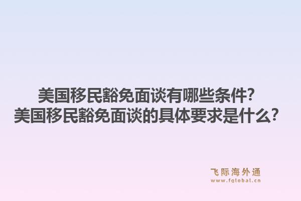 美国移民豁免面谈有哪些条件？美国移民豁免面谈的具体要求是什么？1.jpg