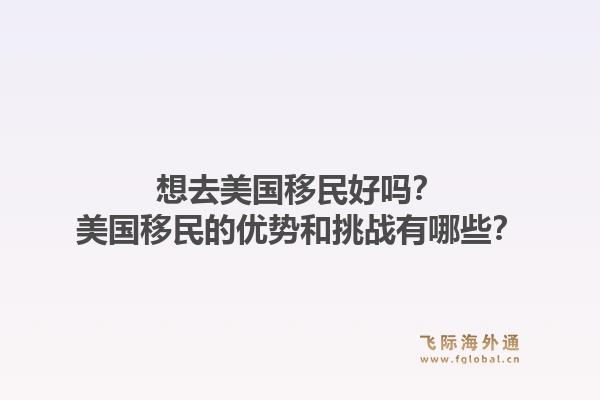 想去美国移民好吗？美国移民的优势和挑战有哪些？1.jpg