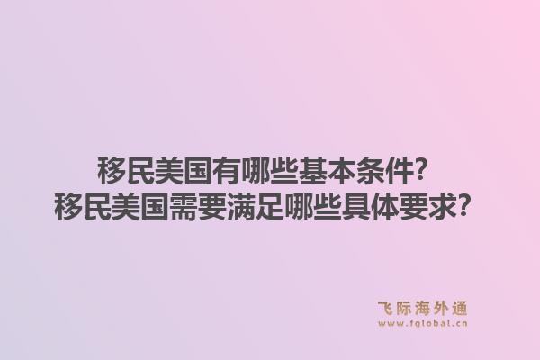 移民美国有哪些基本条件？移民美国需要满足哪些具体要求？1.jpg