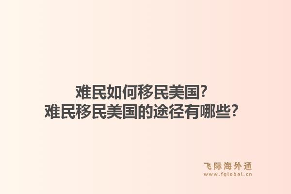 难民如何移民美国?难民移民美国的途径有哪些?1.jpg