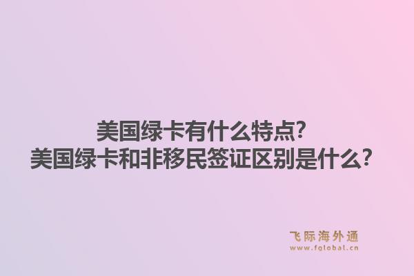 美国绿卡有什么特点？美国绿卡和非移民签证区别是什么？1.jpg