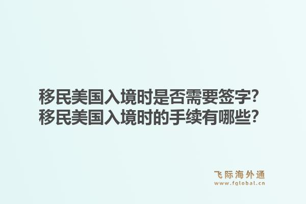 移民美国入境时是否需要签字?移民美国入境时的手续有哪些?1.jpg
