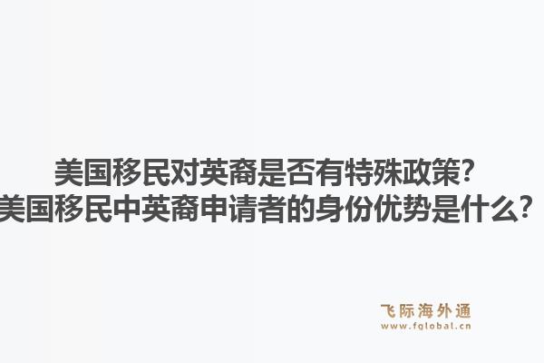 美国移民对英裔是否有特殊政策？美国移民中英裔申请者的身份优势是什么？1.jpg