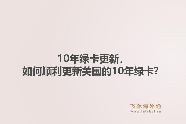10年绿卡更新,如何顺利更新美国的10年绿卡?1.jpg
